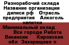 Разнорабочий склада › Название организации ­ диписи.рф › Отрасль предприятия ­ Алкоголь, напитки › Минимальный оклад ­ 17 300 - Все города Работа » Вакансии   . Кировская обл.,Захарищево п.